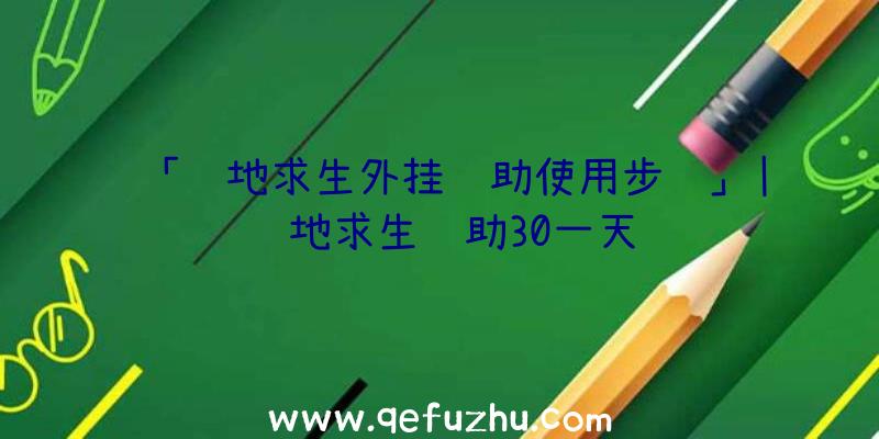 「绝地求生外挂辅助使用步骤」|绝地求生辅助30一天